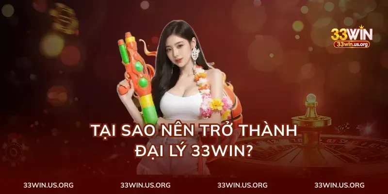 Tại sao nên trở thành đại lý 33Win?