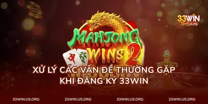 Xử Lý Các Vấn Đề Thường Gặp Khi Đăng Ký 33Win